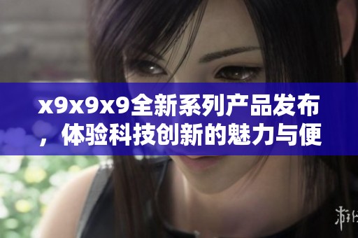x9x9x9全新系列产品发布，体验科技创新的魅力与便捷
