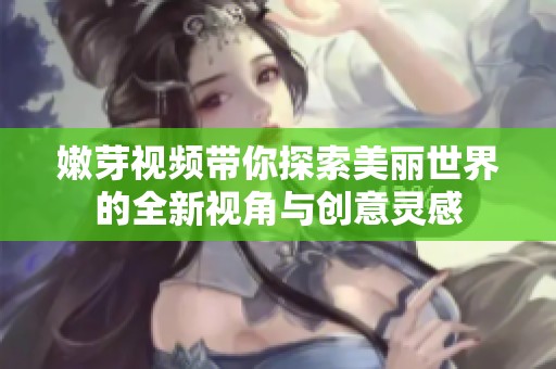 嫩芽视频带你探索美丽世界的全新视角与创意灵感