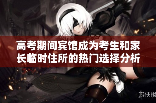 高考期间宾馆成为考生和家长临时住所的热门选择分析
