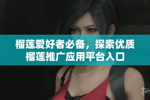 榴莲爱好者必备，探索优质榴莲推广应用平台入口