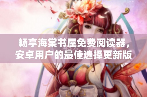 畅享海棠书屋免费阅读器，安卓用户的最佳选择更新版