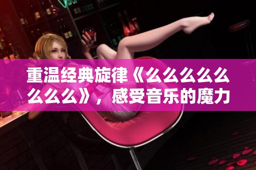 重温经典旋律《么么么么么么么么》，感受音乐的魔力与温暖