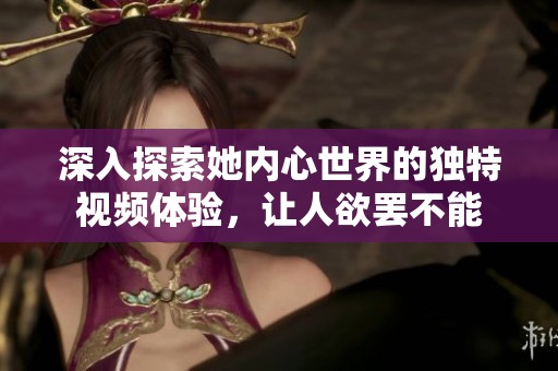 深入探索她内心世界的独特视频体验，让人欲罢不能