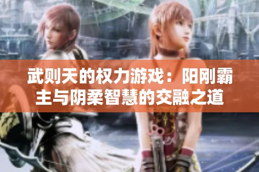 武则天的权力游戏：阳刚霸主与阴柔智慧的交融之道
