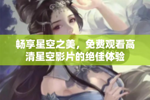 畅享星空之美，免费观看高清星空影片的绝佳体验