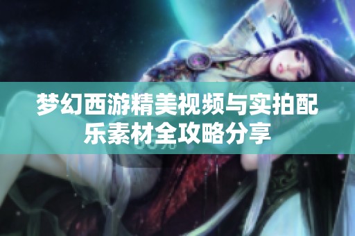 梦幻西游精美视频与实拍配乐素材全攻略分享