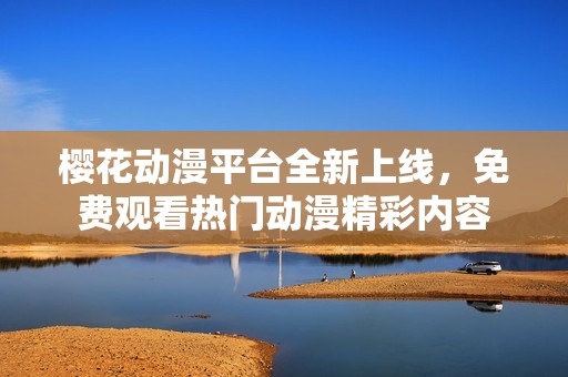 樱花动漫平台全新上线，免费观看热门动漫精彩内容