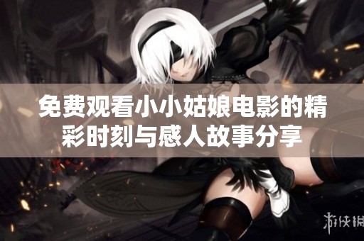 免费观看小小姑娘电影的精彩时刻与感人故事分享
