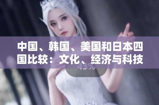 中国、韩国、美国和日本四国比较：文化、经济与科技的深度剖析