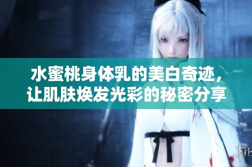 水蜜桃身体乳的美白奇迹，让肌肤焕发光彩的秘密分享