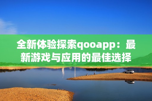 全新体验探索qooapp：最新游戏与应用的最佳选择