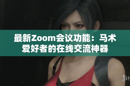 最新Zoom会议功能：马术爱好者的在线交流神器