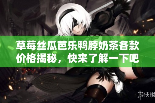 草莓丝瓜芭乐鸭脖奶茶各款价格揭秘，快来了解一下吧！