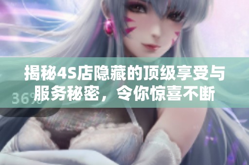 揭秘4S店隐藏的顶级享受与服务秘密，令你惊喜不断
