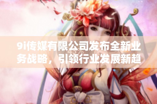 9i传媒有限公司发布全新业务战略，引领行业发展新趋势