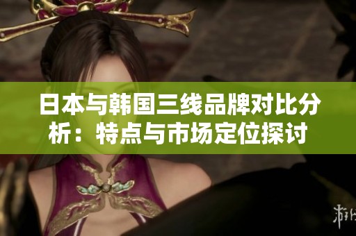日本与韩国三线品牌对比分析：特点与市场定位探讨