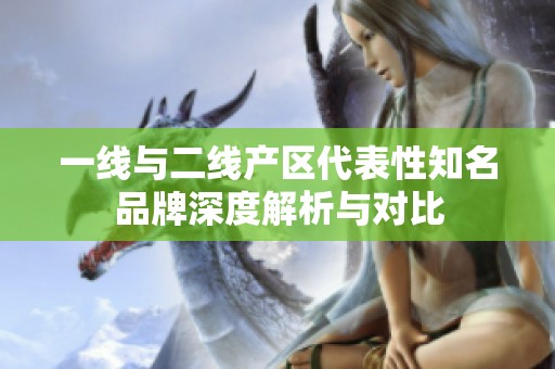 一线与二线产区代表性知名品牌深度解析与对比