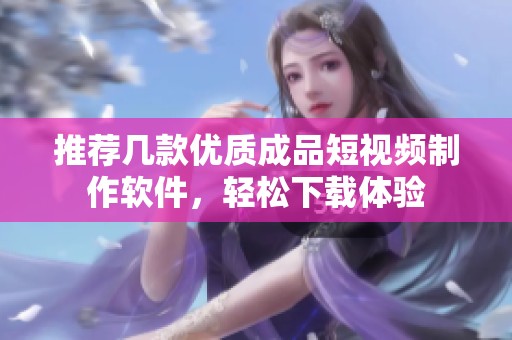 推荐几款优质成品短视频制作软件，轻松下载体验