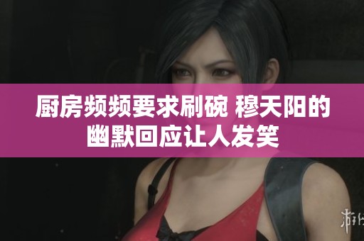 厨房频频要求刷碗 穆天阳的幽默回应让人发笑