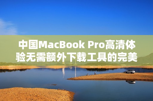 中国MacBook Pro高清体验无需额外下载工具的完美解决方案