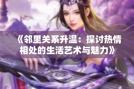 《邻里关系升温：探讨热情相处的生活艺术与魅力》