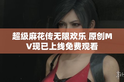 超级麻花传无限欢乐 原创MV现已上线免费观看