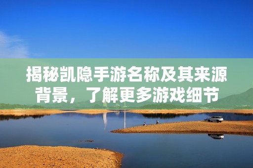 揭秘凯隐手游名称及其来源背景，了解更多游戏细节