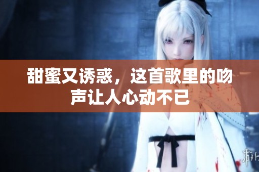 甜蜜又诱惑，这首歌里的吻声让人心动不已
