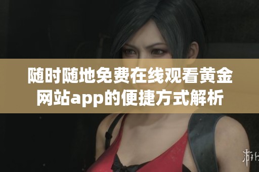 随时随地免费在线观看黄金网站app的便捷方式解析