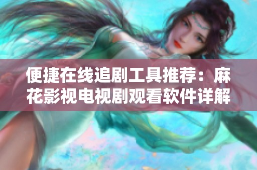 便捷在线追剧工具推荐：麻花影视电视剧观看软件详解