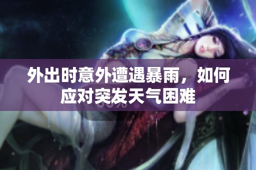 外出时意外遭遇暴雨，如何应对突发天气困难