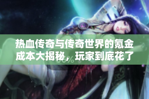 热血传奇与传奇世界的氪金成本大揭秘，玩家到底花了多少钱？