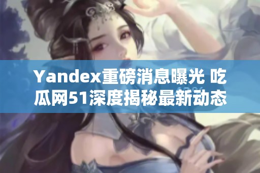 Yandex重磅消息曝光 吃瓜网51深度揭秘最新动态