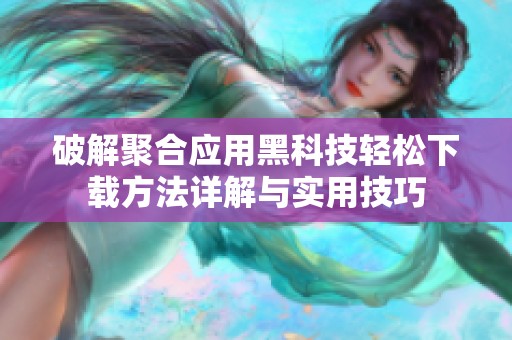 破解聚合应用黑科技轻松下载方法详解与实用技巧