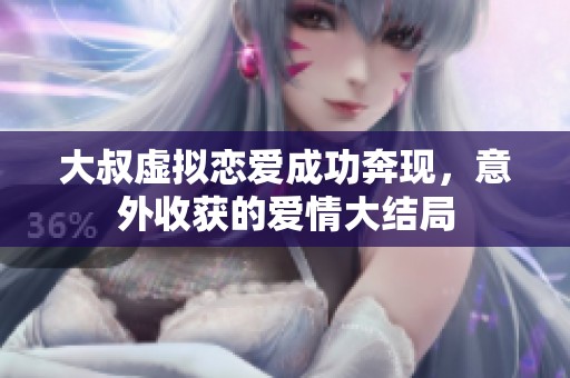 大叔虚拟恋爱成功奔现，意外收获的爱情大结局