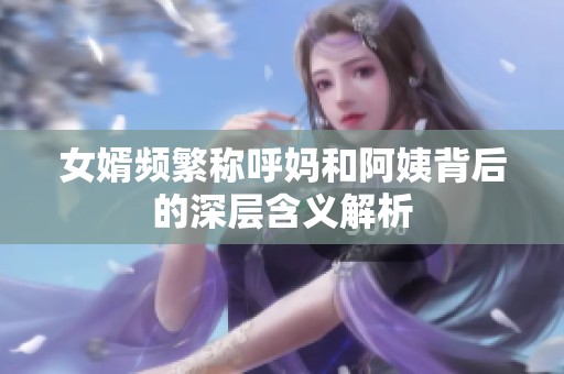 女婿频繁称呼妈和阿姨背后的深层含义解析