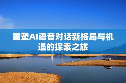 重塑AI语音对话新格局与机遇的探索之旅
