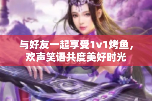 与好友一起享受1v1烤鱼，欢声笑语共度美好时光