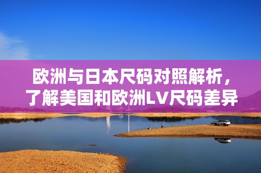 欧洲与日本尺码对照解析，了解美国和欧洲LV尺码差异