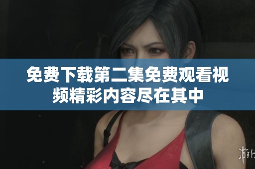 免费下载第二集免费观看视频精彩内容尽在其中