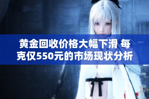 黄金回收价格大幅下滑 每克仅550元的市场现状分析