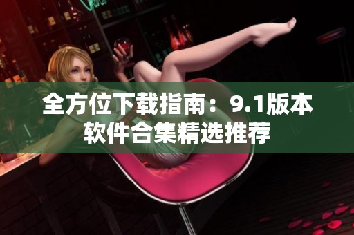 全方位下载指南：9.1版本软件合集精选推荐