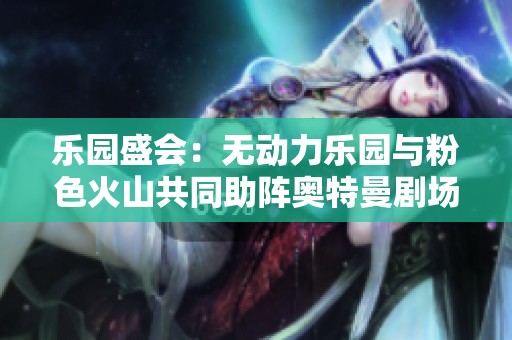 乐园盛会：无动力乐园与粉色火山共同助阵奥特曼剧场精彩开启