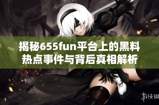 揭秘655fun平台上的黑料热点事件与背后真相解析