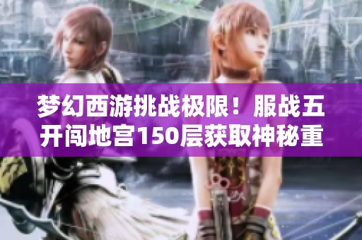 梦幻西游挑战极限！服战五开闯地宫150层获取神秘重赏