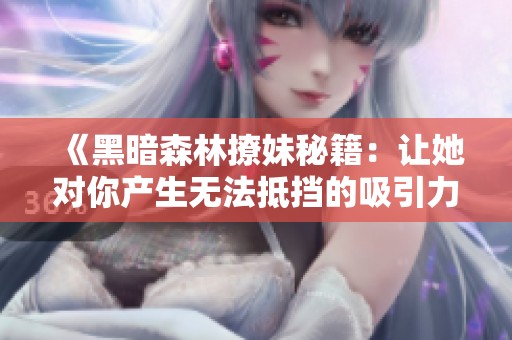 《黑暗森林撩妹秘籍：让她对你产生无法抵挡的吸引力》