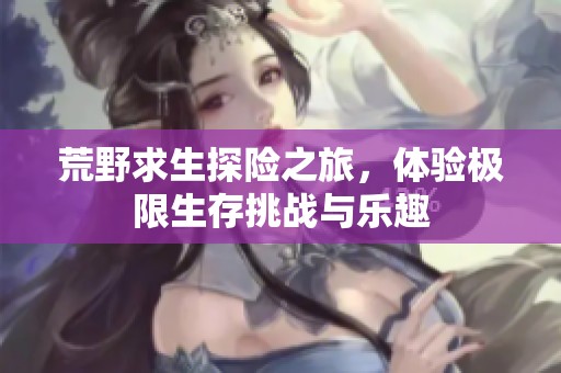 荒野求生探险之旅，体验极限生存挑战与乐趣