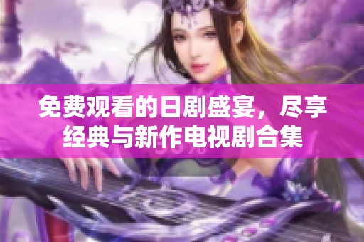免费观看的日剧盛宴，尽享经典与新作电视剧合集