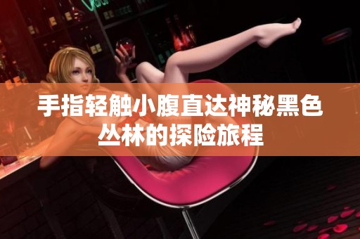 手指轻触小腹直达神秘黑色丛林的探险旅程