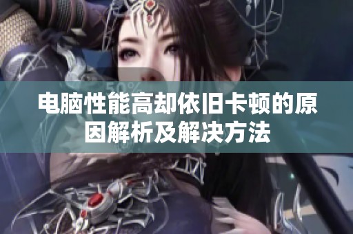 电脑性能高却依旧卡顿的原因解析及解决方法
